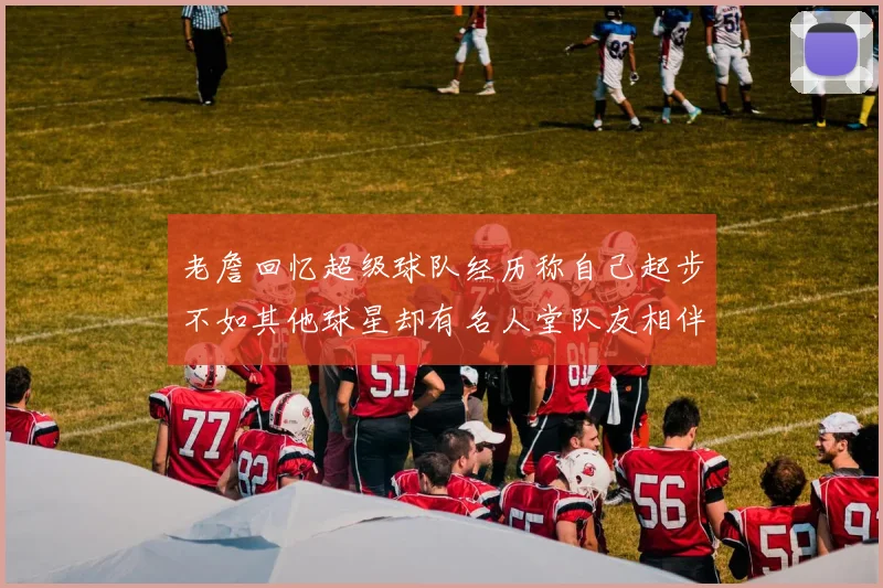 老詹回忆超级球队经历称自己起步不如其他球星却有名人堂队友相伴