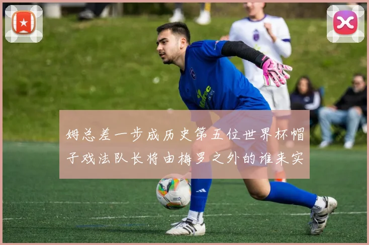姆总差一步成历史第五位世界杯帽子戏法队长将由梅罗之外的谁来实现