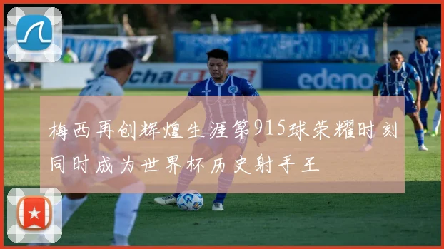 梅西再创辉煌生涯第915球荣耀时刻同时成为世界杯历史射手王