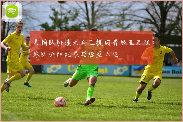美国队胜澳大利亚提前晋级亚足联球队连败纪录延续至六场