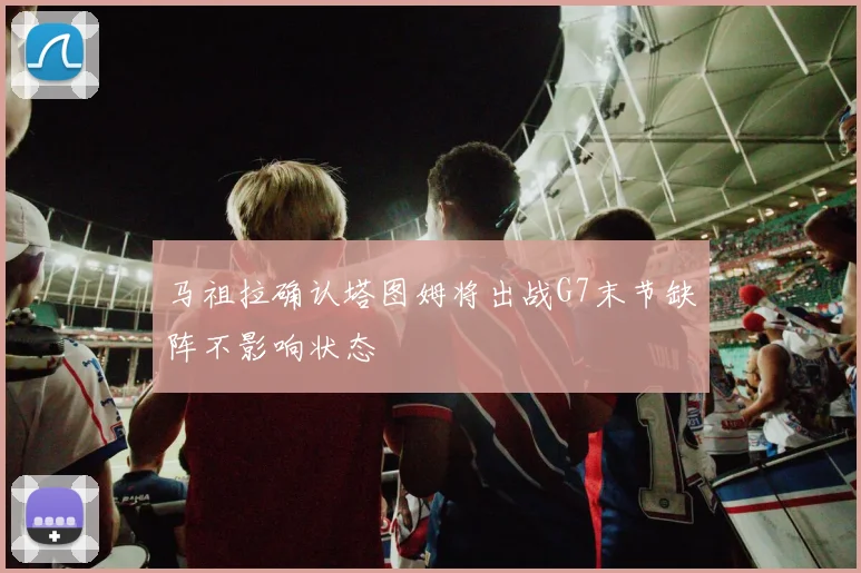 马祖拉确认塔图姆将出战G7末节缺阵不影响状态