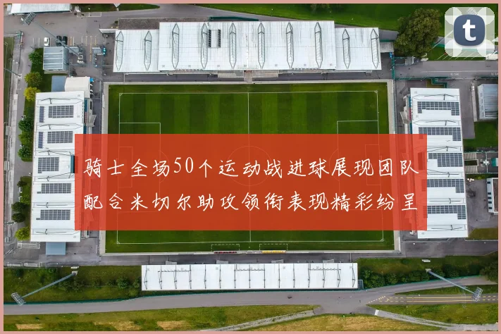 骑士全场50个运动战进球展现团队配合米切尔助攻领衔表现精彩纷呈