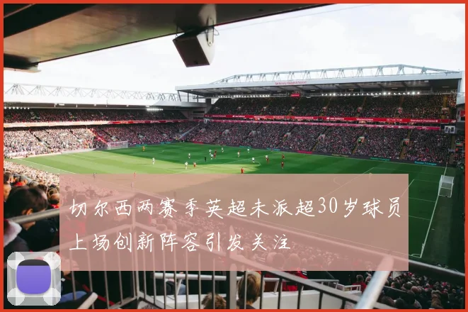 切尔西两赛季英超未派超30岁球员上场创新阵容引发关注