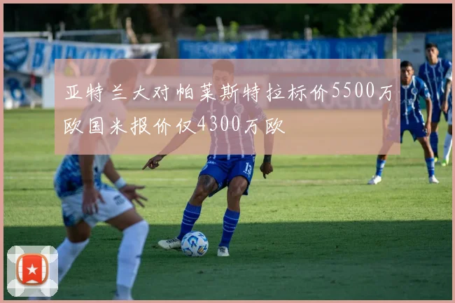 亚特兰大对帕莱斯特拉标价5500万欧国米报价仅4300万欧