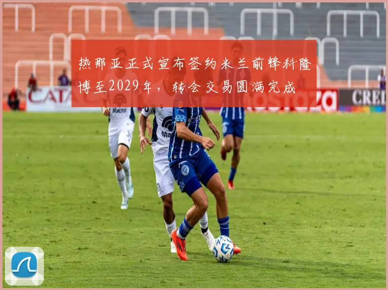 热那亚正式宣布签约米兰前锋科隆博至2029年，转会交易圆满完成