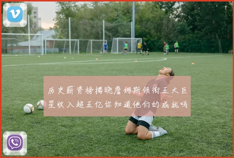 历史薪资榜揭晓詹姆斯领衔五大巨星收入超五亿你知道他们的成就吗