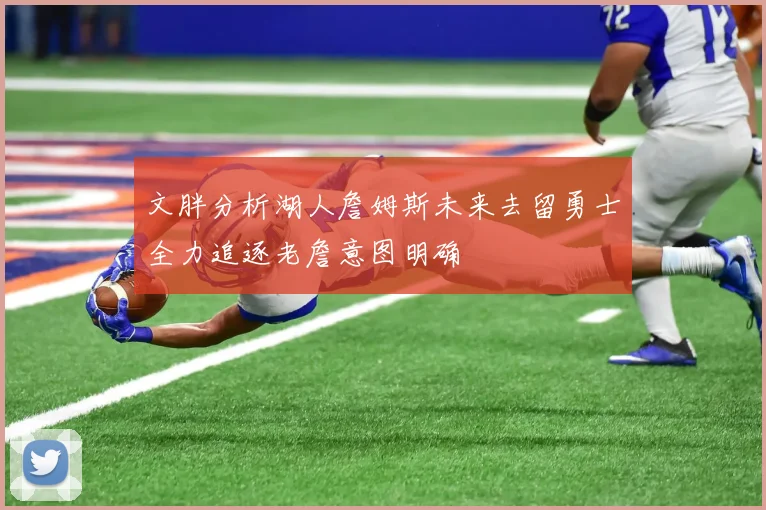 文胖分析湖人詹姆斯未来去留勇士全力追逐老詹意图明确