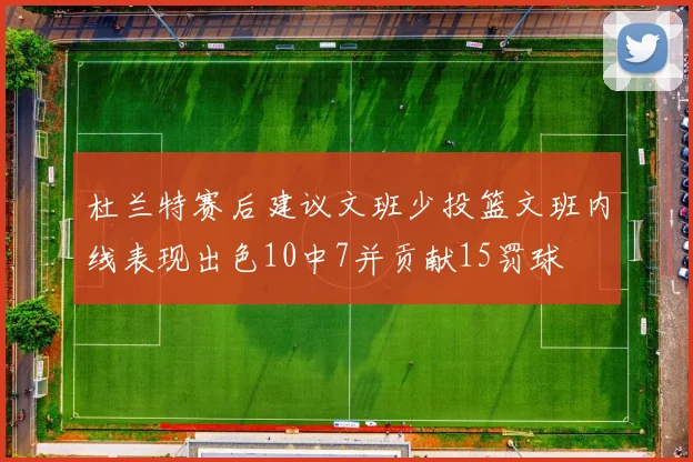 杜兰特赛后建议文班少投篮文班内线表现出色10中7并贡献15罚球