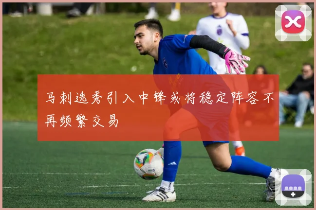 马刺选秀引入中锋或将稳定阵容不再频繁交易