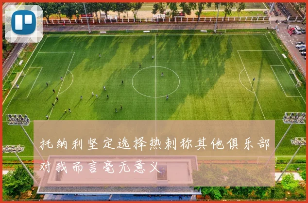 托纳利坚定选择热刺称其他俱乐部对我而言毫无意义