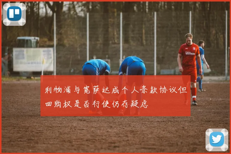 利物浦与宽萨达成个人条款协议但回购权是否行使仍存疑虑