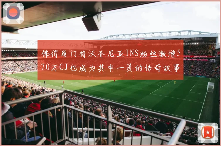 佛得角门将沃齐尼亚INS粉丝激增570万CJ也成为其中一员的传奇故事