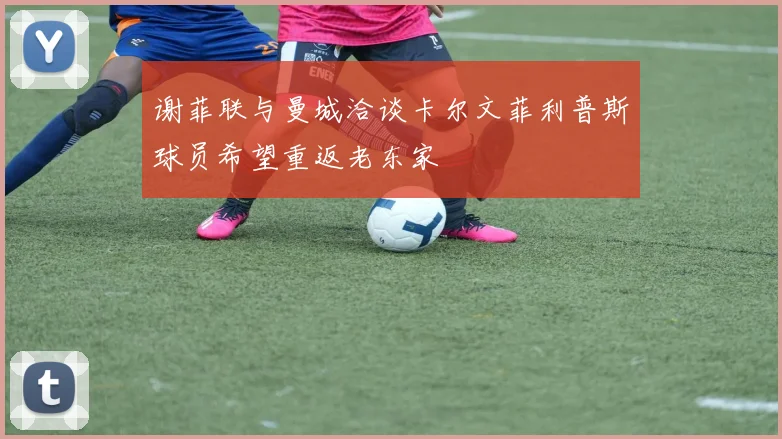 谢菲联与曼城洽谈卡尔文菲利普斯球员希望重返老东家
