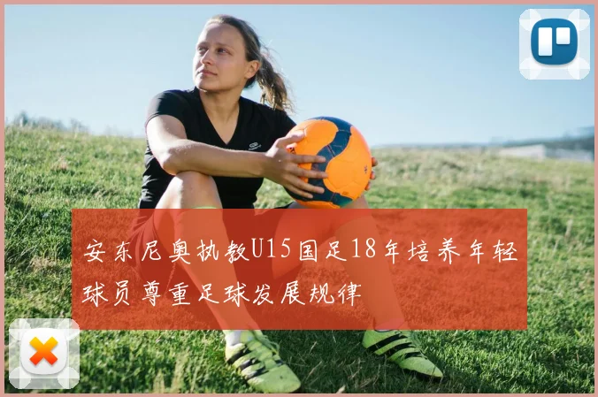 安东尼奥执教U15国足18年培养年轻球员尊重足球发展规律