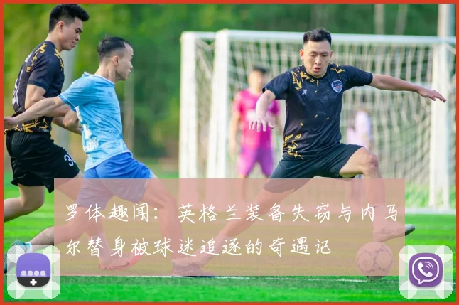 罗体趣闻：英格兰装备失窃与内马尔替身被球迷追逐的奇遇记