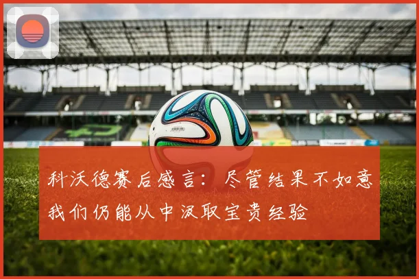 科沃德赛后感言：尽管结果不如意我们仍能从中汲取宝贵经验