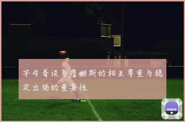 字母哥谈与詹姆斯的相互尊重与稳定出场的重要性
