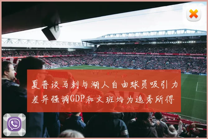 夏普谈马刺与湖人自由球员吸引力差异强调GDP和文班均为选秀所得