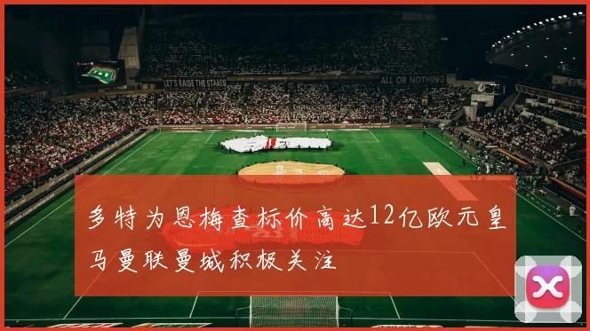多特为恩梅查标价高达12亿欧元皇马曼联曼城积极关注