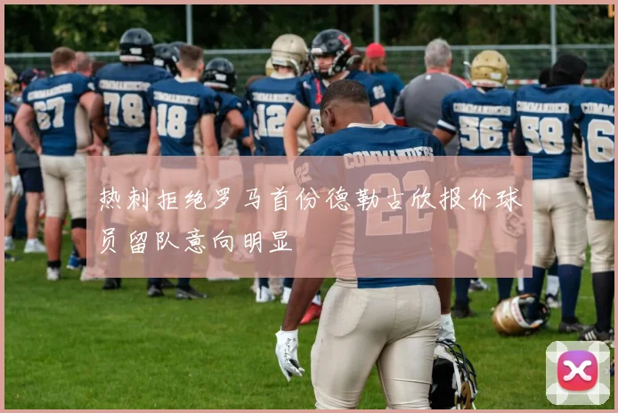 热刺拒绝罗马首份德勒古欣报价球员留队意向明显