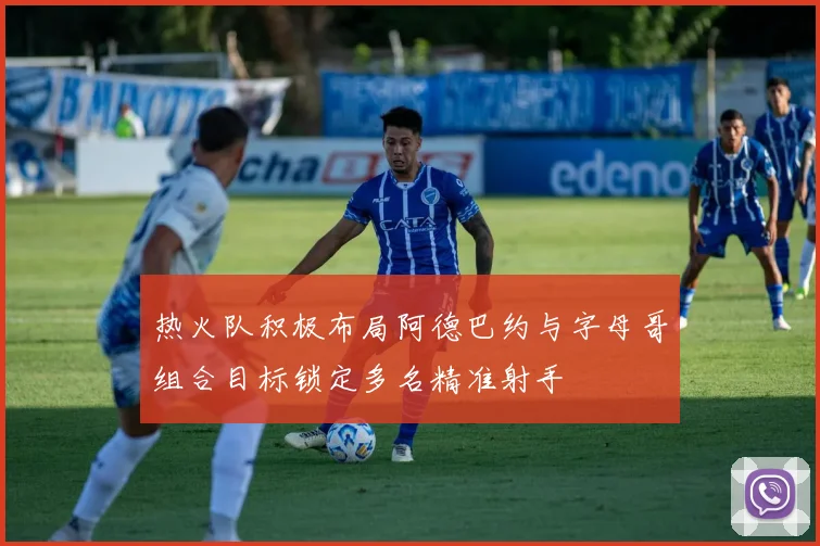 热火队积极布局阿德巴约与字母哥组合目标锁定多名精准射手